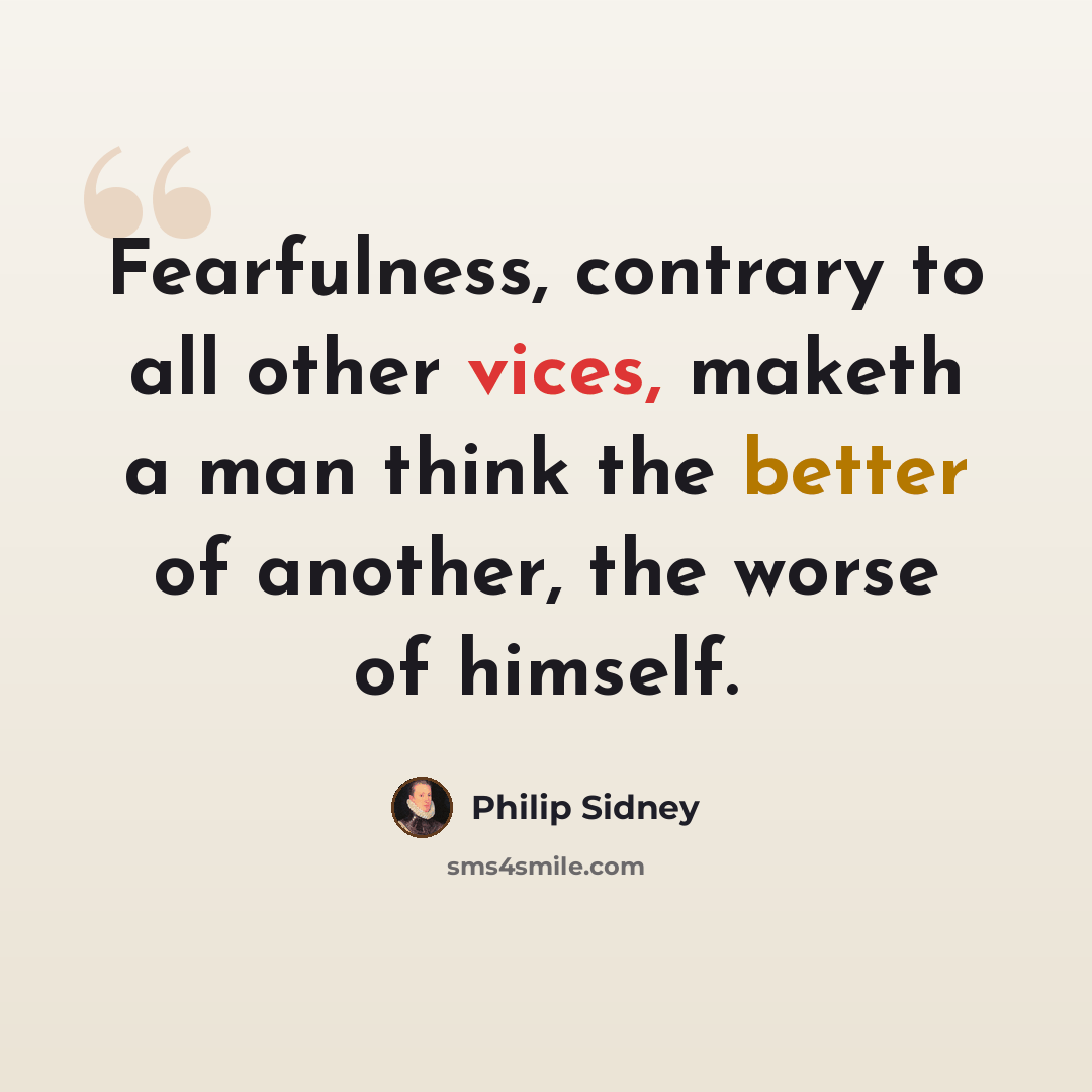“Fearfulness, contrary to all other vices, maketh a man think the better of another, the worse of himself.” quote by Philip Sidney
