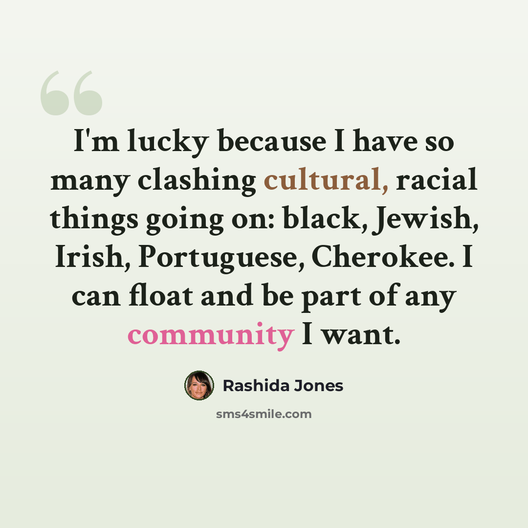 “I'm lucky because I have so many clashing cultural, racial things going on: black, Jewish, Irish, Portuguese, Cherokee. I can float and be part of any community I want.” quote by Rashida Jones