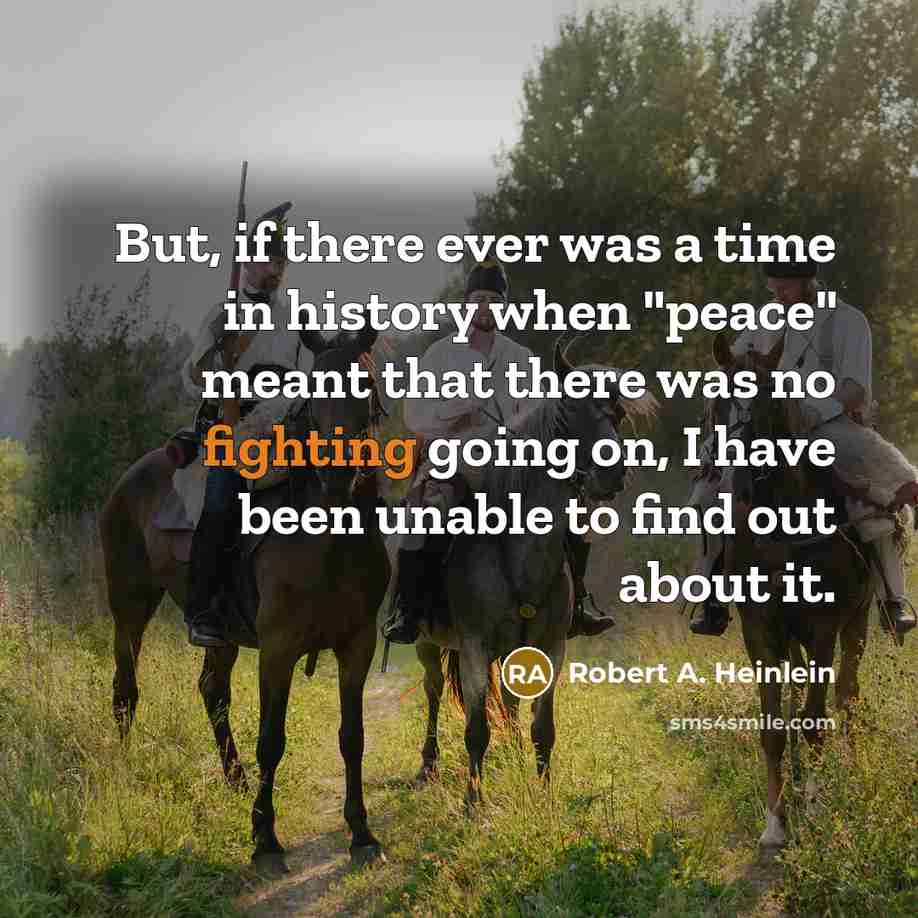 “But, if there ever was a time in history when "peace" meant that there was no fighting going on, I have been unable to find out about it.” quote by Robert A. Heinlein