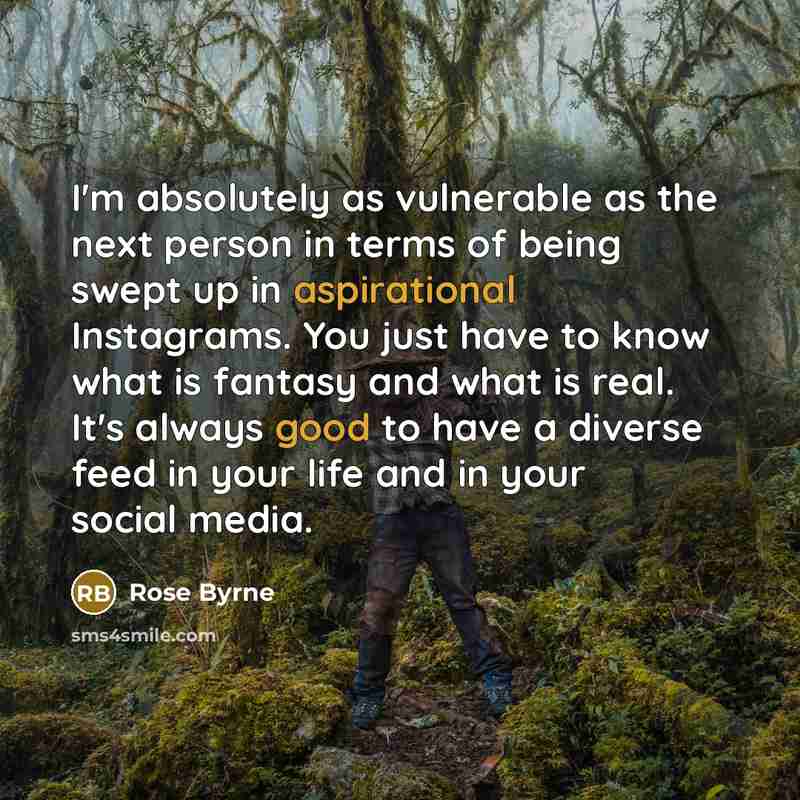 “I'm absolutely as vulnerable as the next person in terms of being swept up in aspirational Instagrams. You just have to know what is fantasy and what is real. It's always good to have a diverse feed in your life and in your social media.” quote by Rose Byrne
