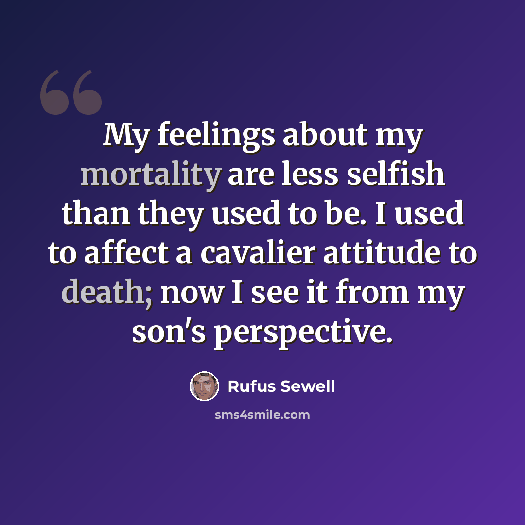 “My feelings about my mortality are less selfish than they used to be. I used to affect a cavalier attitude to death; now I see it from my son's perspective.” quote by Rufus Sewell