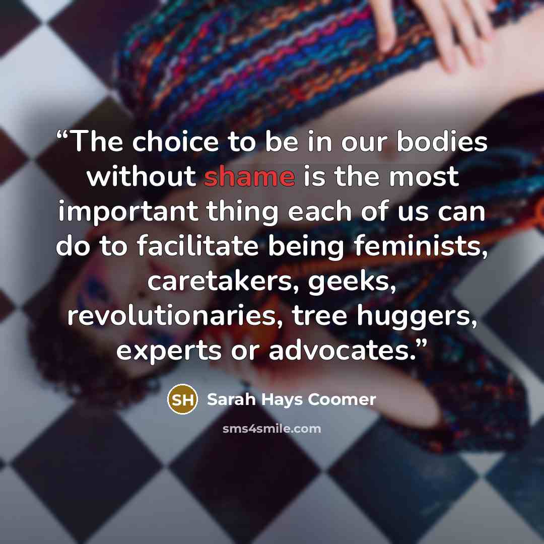 “The choice to be in our bodies without shame is the most important thing each of us can do to facilitate being feminists, caretakers, geeks, revolutionaries, tree huggers, experts or advocates.” quote by Sarah Hays Coomer
