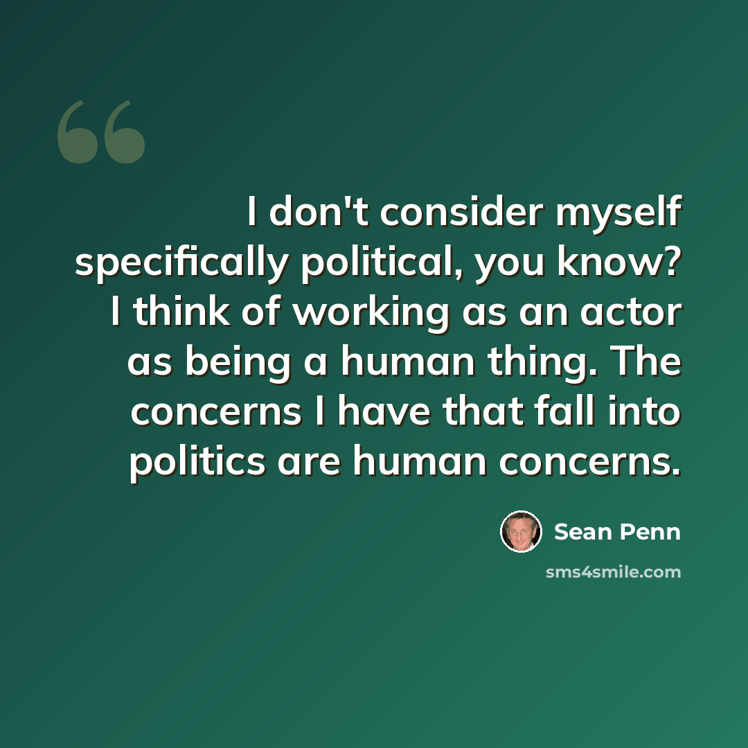 “I don't consider myself specifically political, you know? I think of working as an actor as being a human thing. The concerns I have that fall into politics are human concerns.” quote by Sean Penn