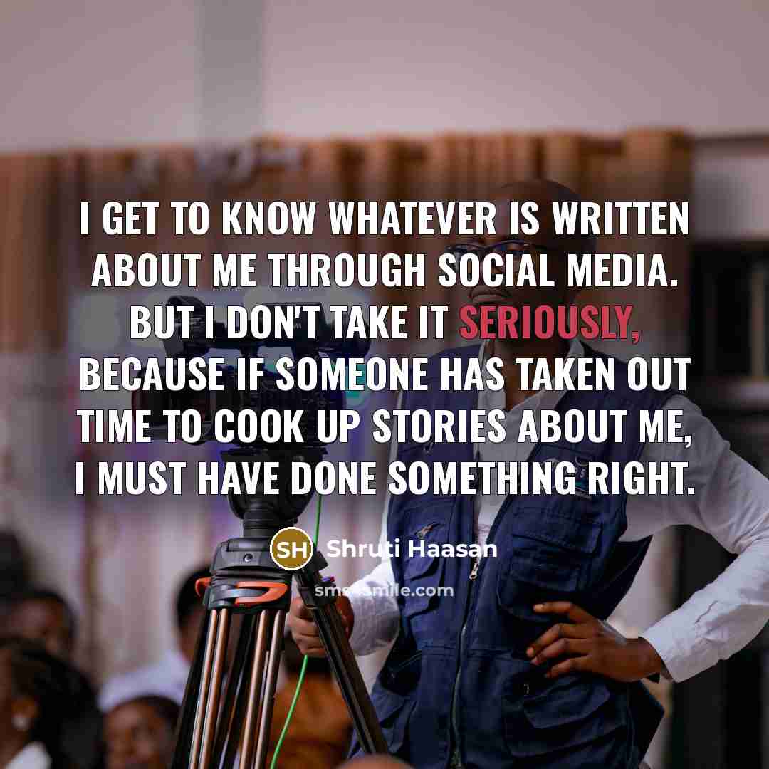 “I get to know whatever is written about me through social media. But I don't take it seriously, because if someone has taken out time to cook up stories about me, I must have done something right.” quote by Shruti Haasan