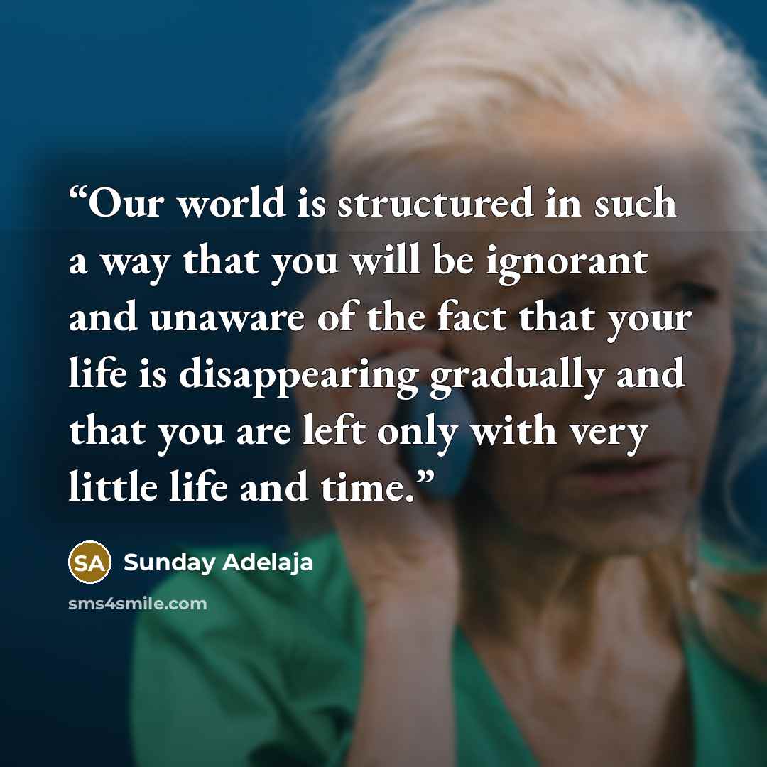 “Our world is structured in such a way that you will be ignorant and unaware of the fact that your life is disappearing gradually and that you are left only with very little life and time.” quote by Sunday Adelaja