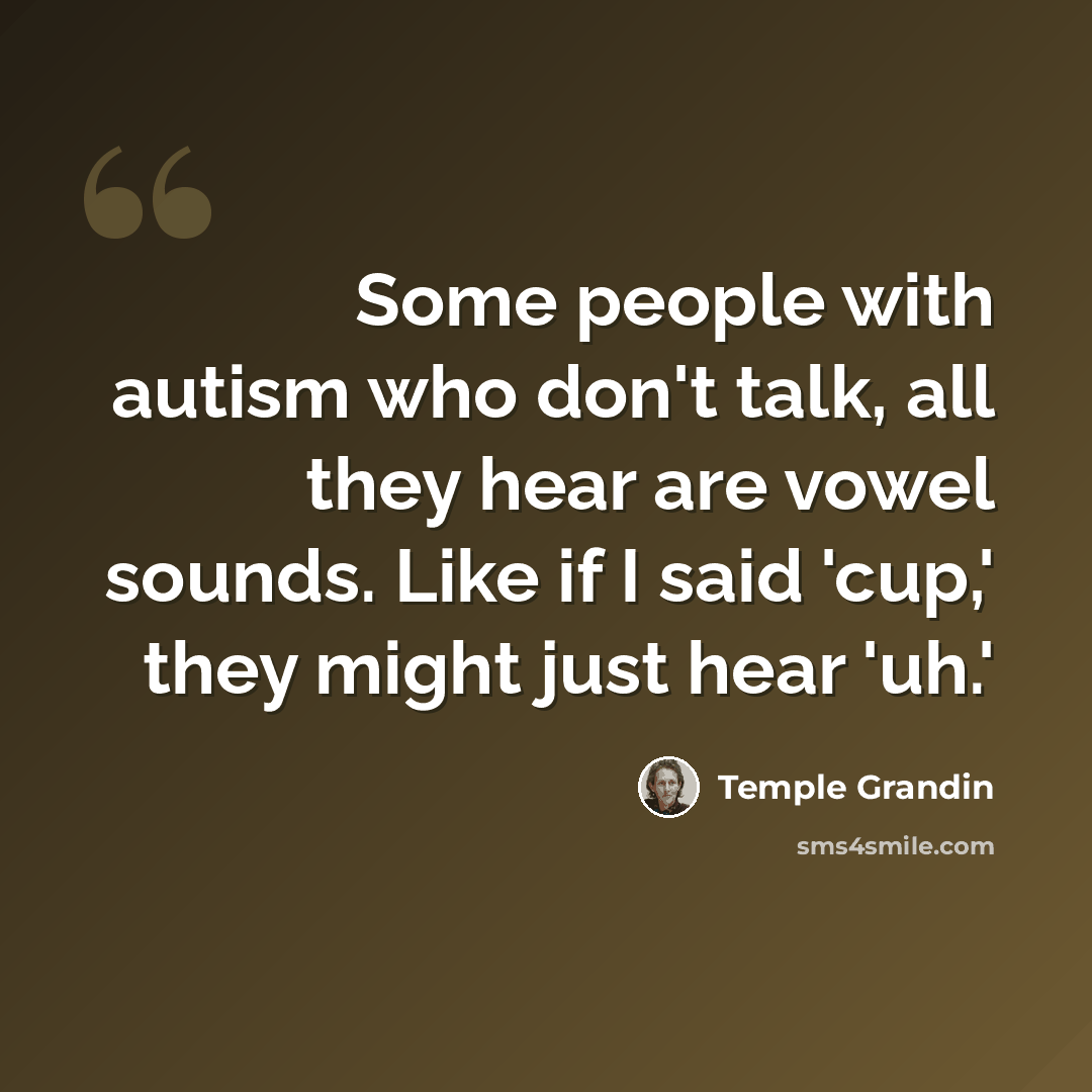 “Some people with autism who don't talk, all they hear are vowel sounds. Like if I said 'cup,' they might just hear 'uh.'” quote by Temple Grandin