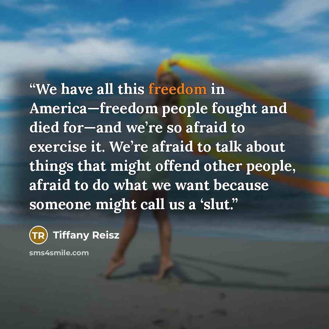 “We have all this freedom in America—freedom people fought and died for—and we’re so afraid to exercise it. We’re afraid to talk about things that might offend other people, afraid to do what we want because someone might call us a ‘slut.” quote by Tiffany Reisz