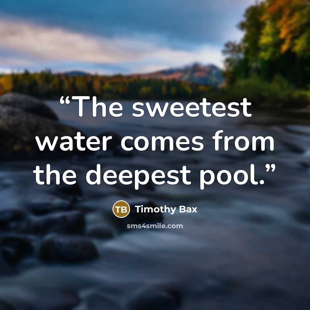 “The sweetest water comes from the deepest pool.” quote by Timothy Bax