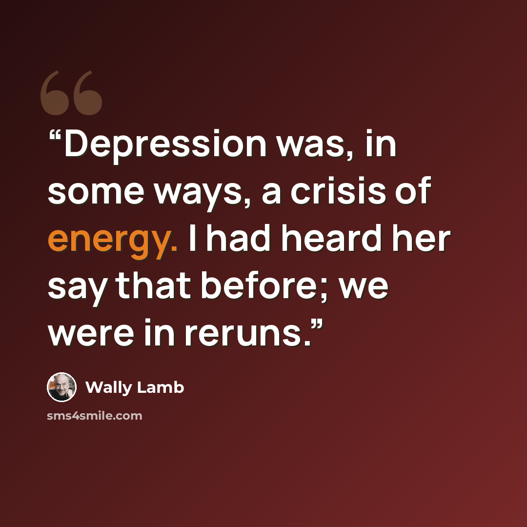 “Depression was, in some ways, a crisis of energy. I had heard her say that before; we were in reruns.” quote by Wally Lamb