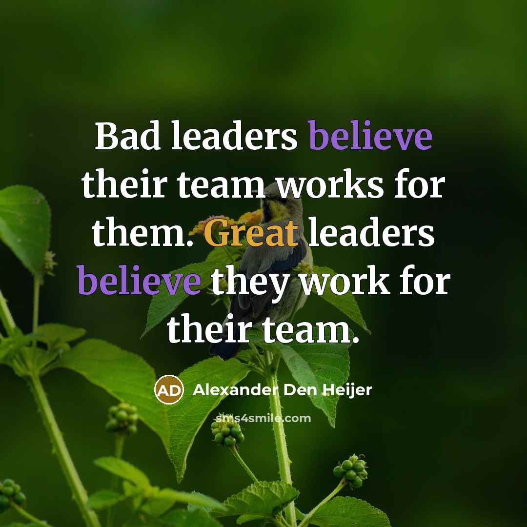 “Bad leaders believe their team works for them. Great leaders believe they work for their team.” quote by Alexander Den Heijer