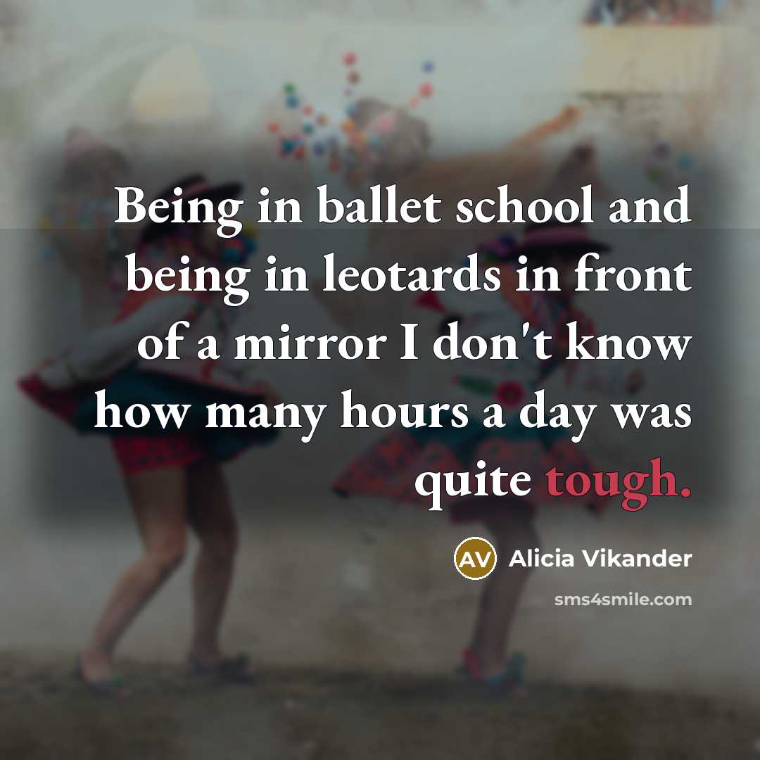 “Being in ballet school and being in leotards in front of a mirror I don't know how many hours a day was quite tough.” quote by Alicia Vikander