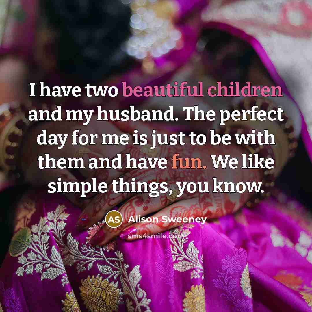 “I have two beautiful children and my husband. The perfect day for me is just to be with them and have fun. We like simple things, you know.” quote by Alison Sweeney