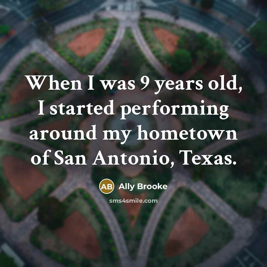 “When I was 9 years old, I started performing around my hometown of San Antonio, Texas.” quote by Ally Brooke