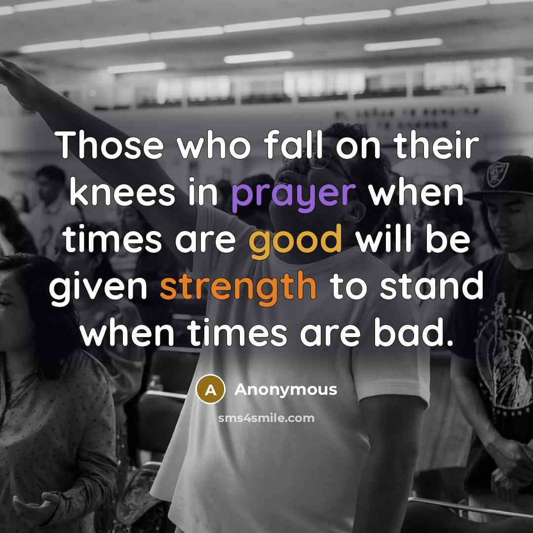 “Those who fall on their knees in prayer when times are good will be given strength to stand when times are bad.” quote by Anonymous
