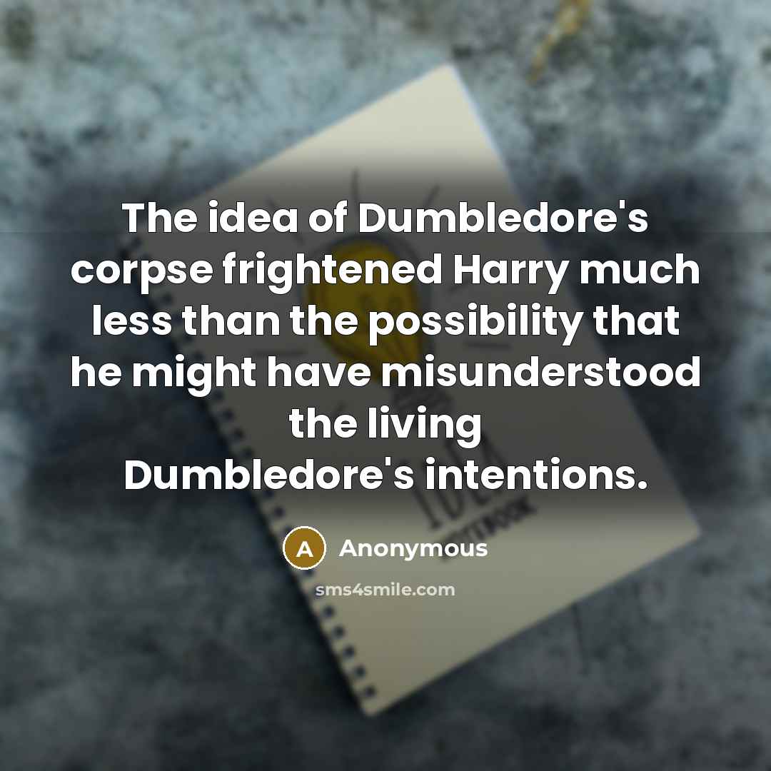 “The idea of Dumbledore's corpse frightened Harry much less than the possibility that he might have misunderstood the living Dumbledore's intentions.” quote by Anonymous