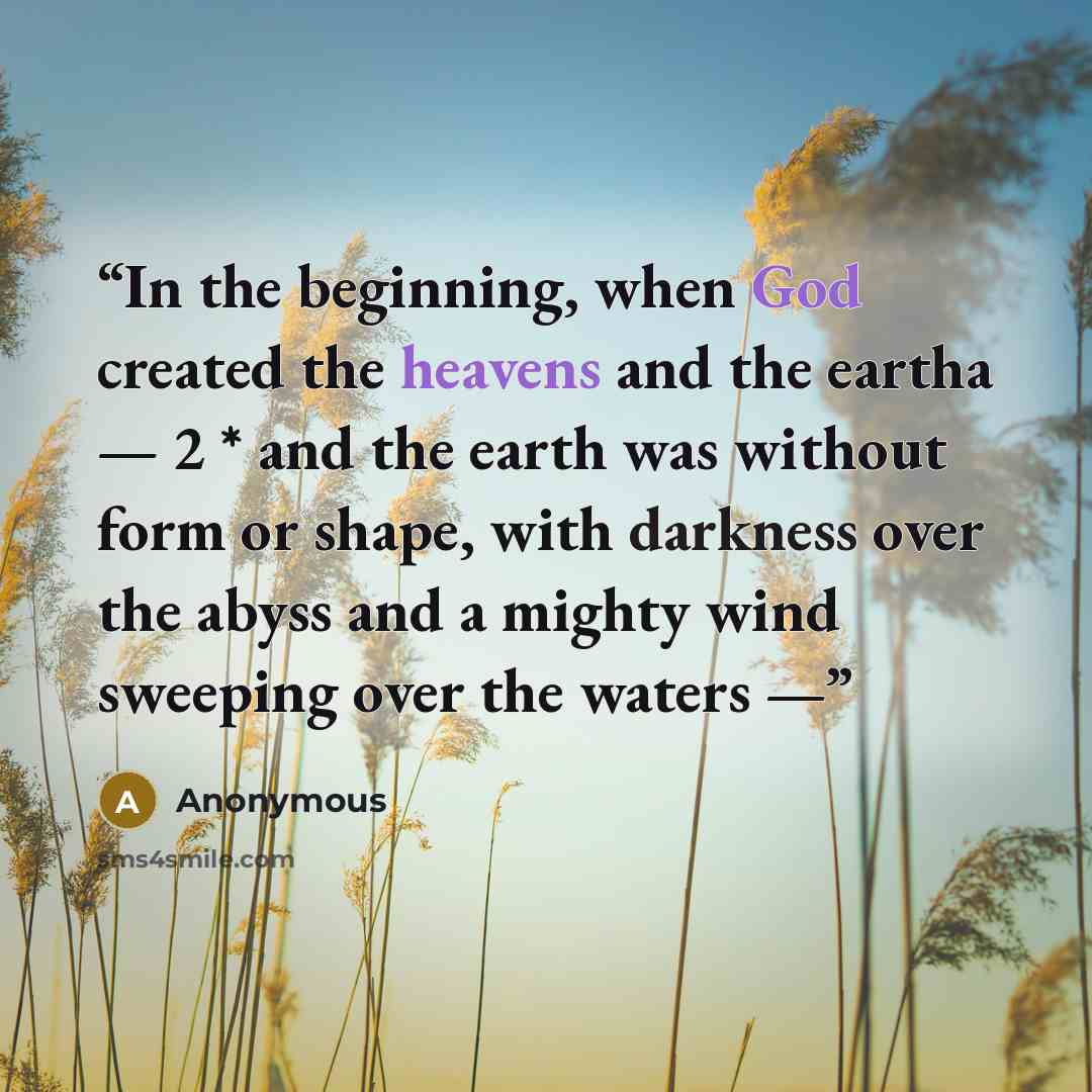 “In the beginning, when God created the heavens and the eartha — 2 * and the earth was without form or shape, with darkness over the abyss and a mighty wind sweeping over the waters —” quote by Anonymous