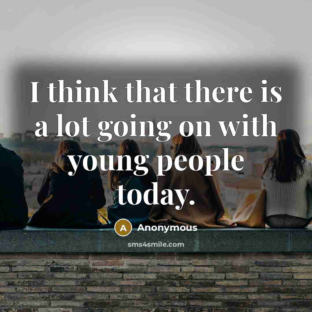 “I think that there is a lot going on with young people today.” quote by Anonymous