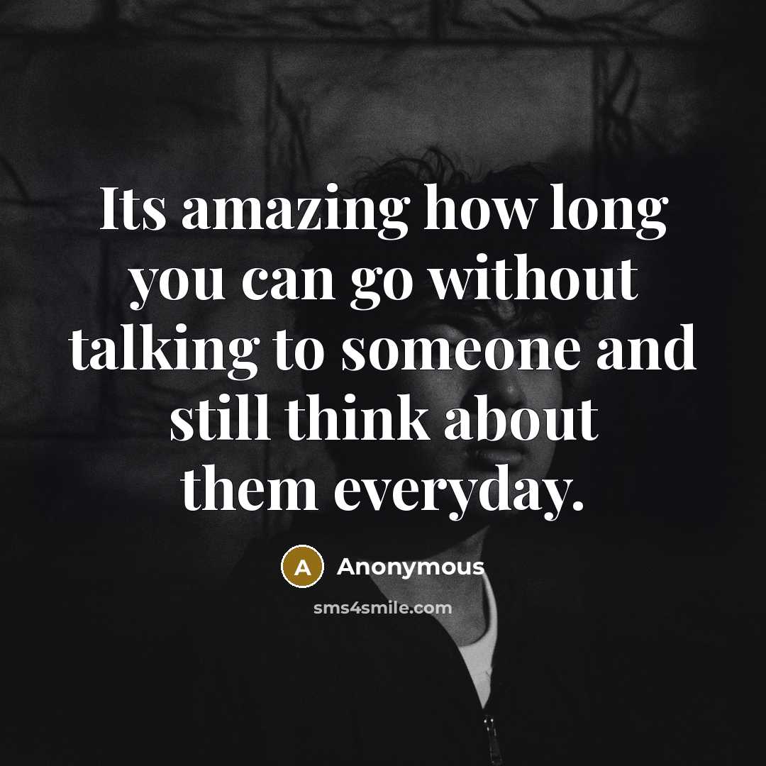 “Its amazing how long you can go without talking to someone and still think about them everyday.” quote by Anonymous