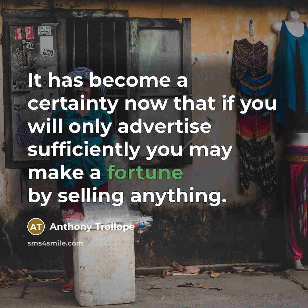 “It has become a certainty now that if you will only advertise sufficiently you may make a fortune by selling anything.” quote by Anthony Trollope