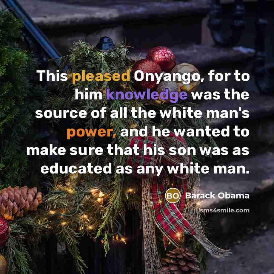 “This pleased Onyango, for to him knowledge was the source of all the white man's power, and he wanted to make sure that his son was as educated as any white man.” quote by Barack Obama