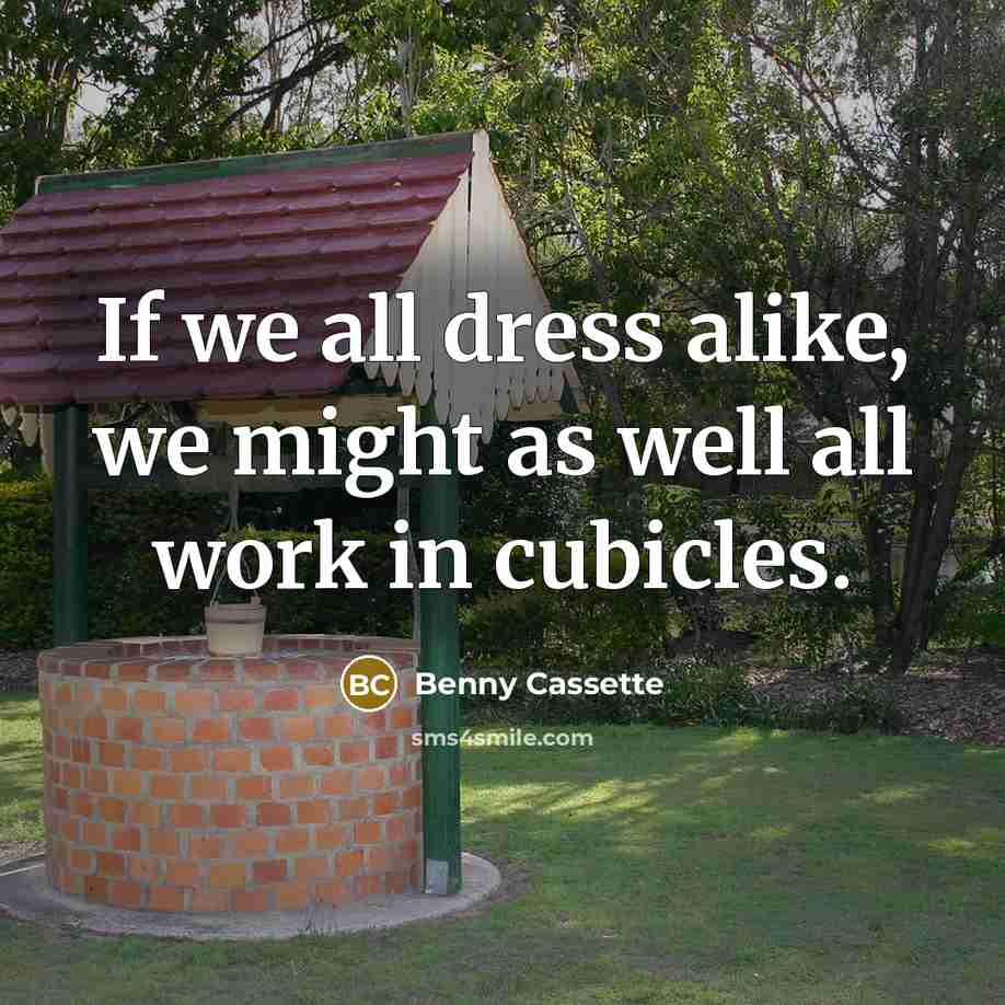 “If we all dress alike, we might as well all work in cubicles.” quote by Benny Cassette