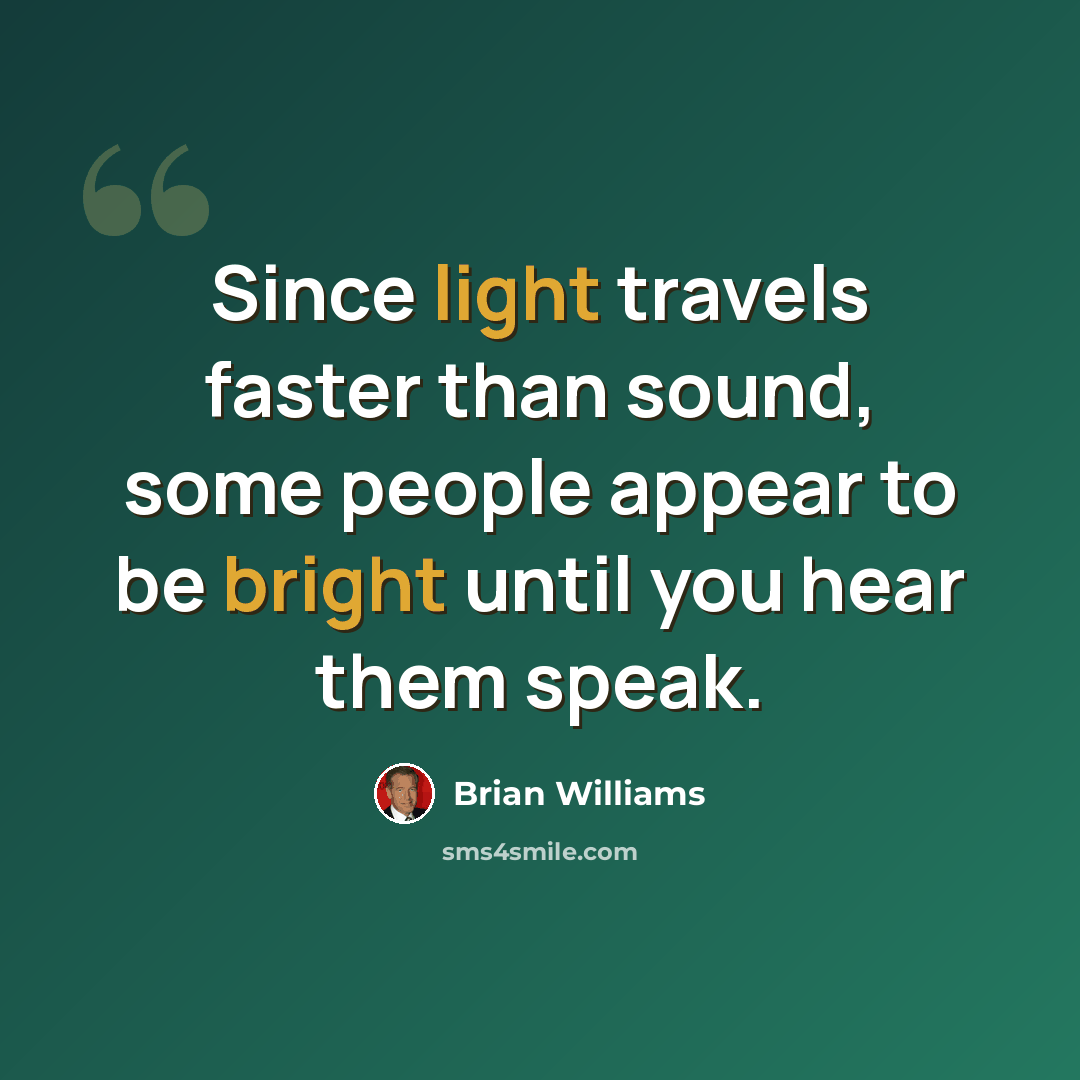 “Since light travels faster than sound, some people appear to be bright until you hear them speak.” quote by Brian Williams