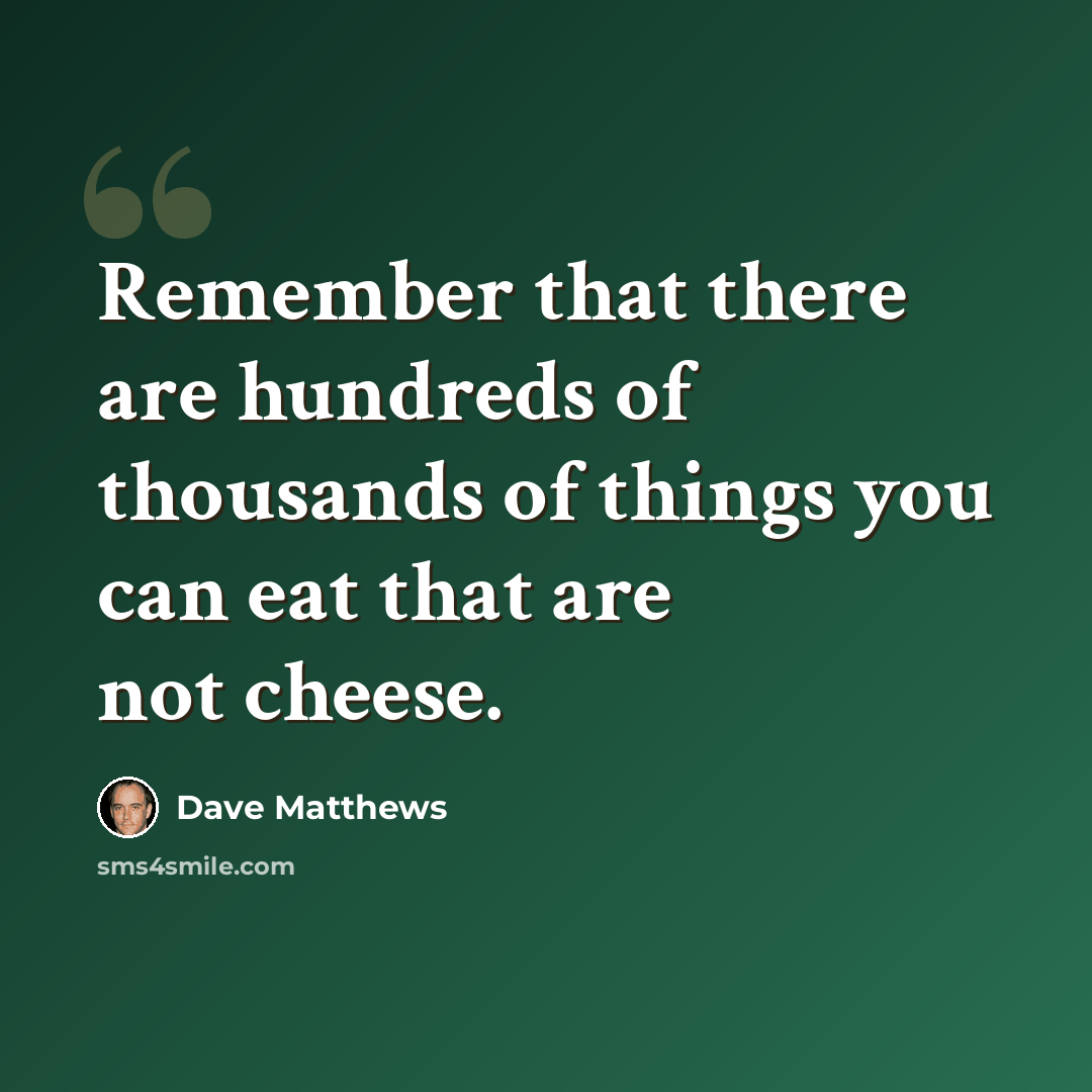 “Remember that there are hundreds of thousands of things you can eat that are not cheese.” quote by Dave Matthews