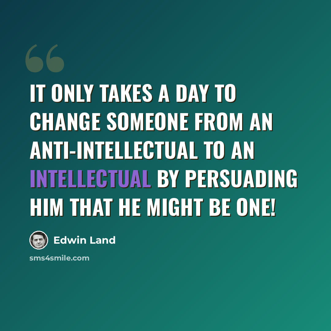 “It only takes a day to change someone from an anti-intellectual to an intellectual by persuading him that he might be one!” quote by Edwin Land