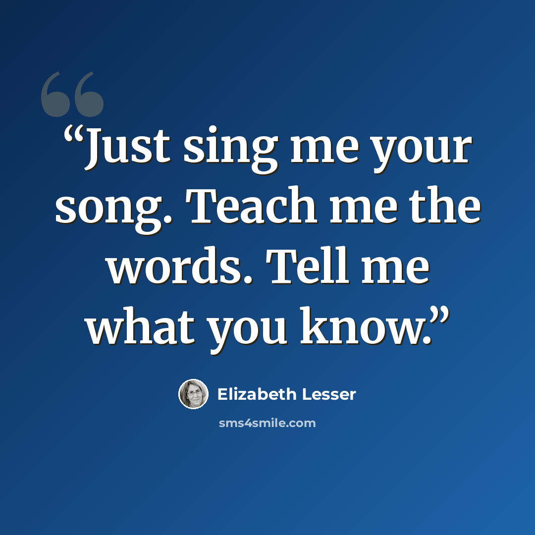 “Just sing me your song. Teach me the words. Tell me what you know.” quote by Elizabeth Lesser