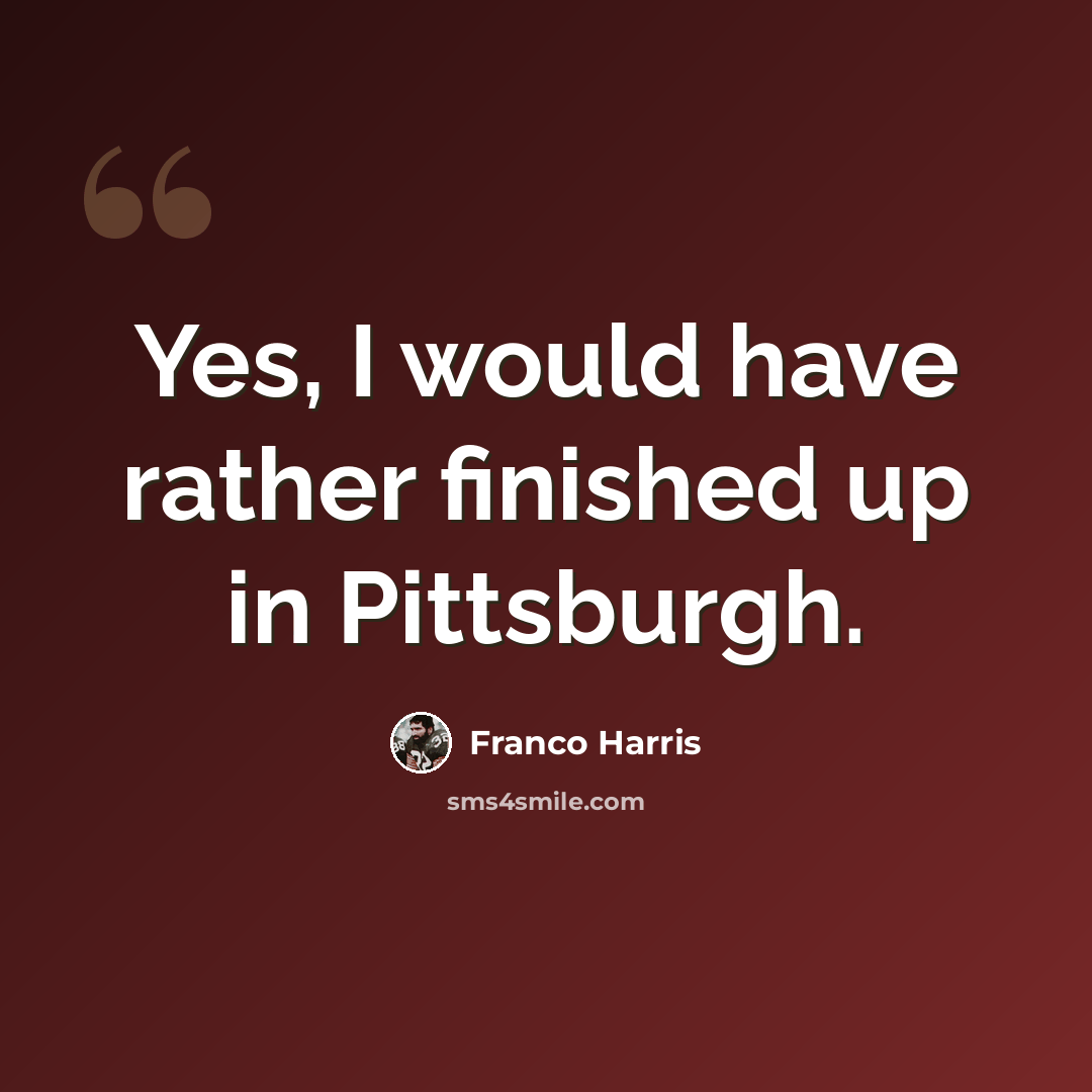 “Yes, I would have rather finished up in Pittsburgh.” quote by Franco Harris