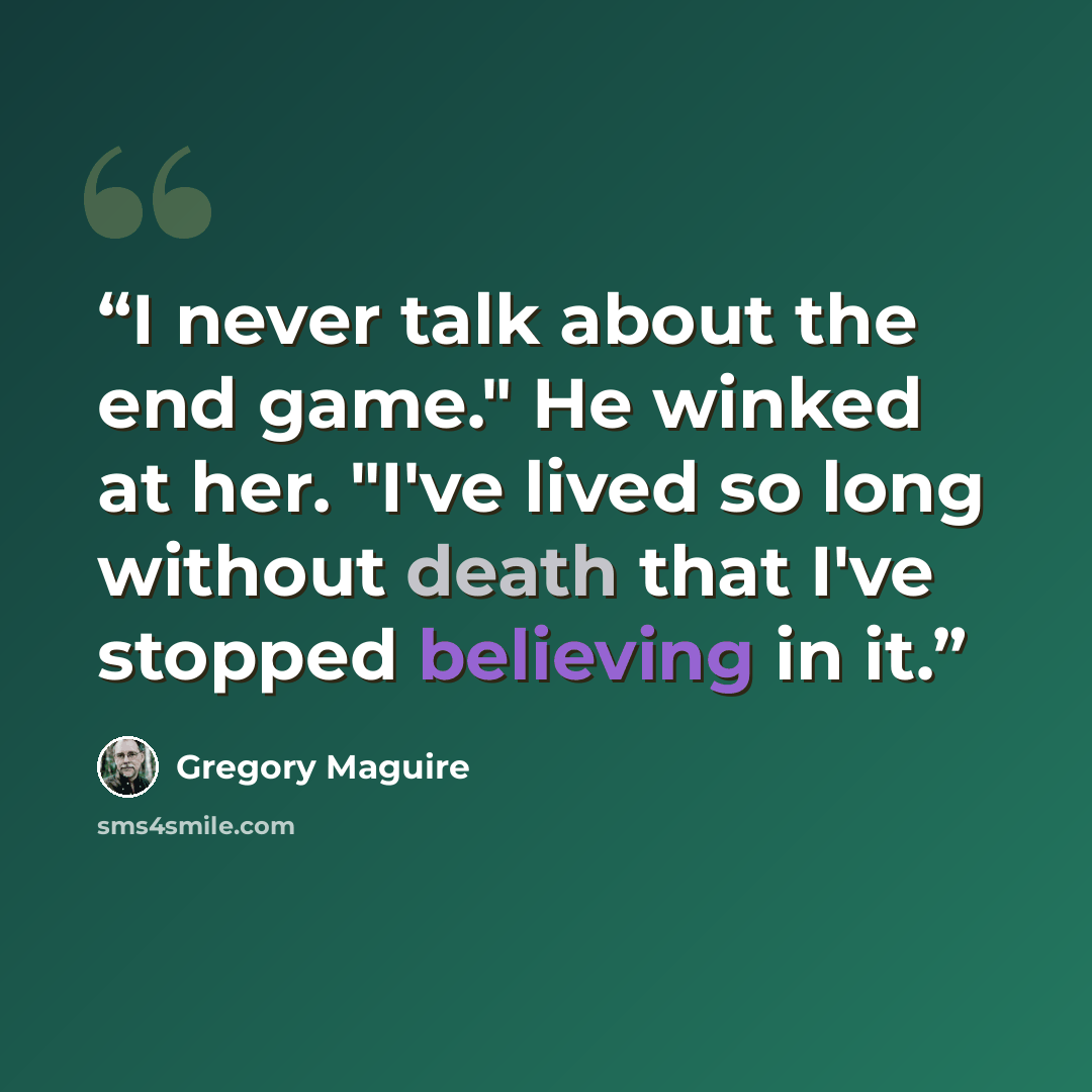 “I never talk about the end game." He winked at her. "I've lived so long without death that I've stopped believing in it.” quote by Gregory Maguire