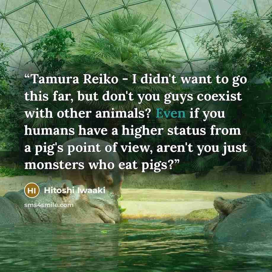 “Tamura Reiko - I didn't want to go this far, but don't you guys coexist with other animals? Even if you humans have a higher status from a pig's point of view, aren't you just monsters who eat pigs?” quote by Hitoshi Iwaaki