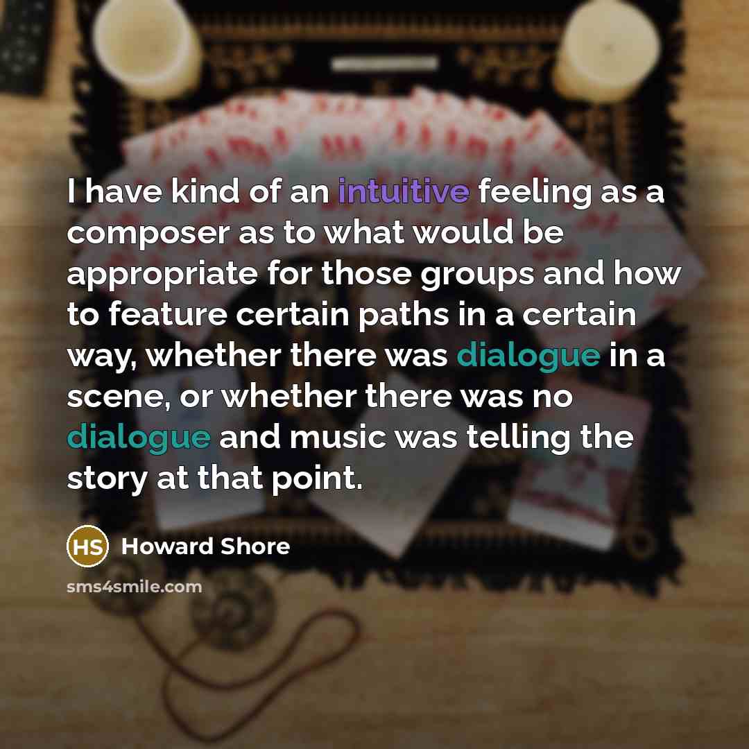 “I have kind of an intuitive feeling as a composer as to what would be appropriate for those groups and how to feature certain paths in a certain way, whether there was dialogue in a scene, or whether there was no dialogue and music was telling the story at that point.” quote by Howard Shore