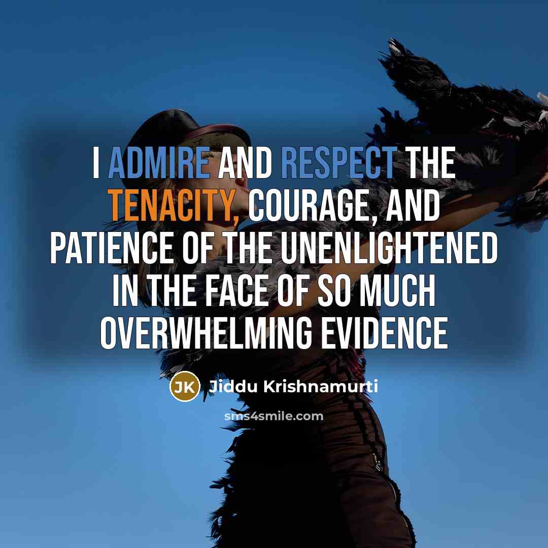 “I admire and respect the tenacity, courage, and patience of the unenlightened in the face of so much overwhelming evidence” quote by Jiddu Krishnamurti