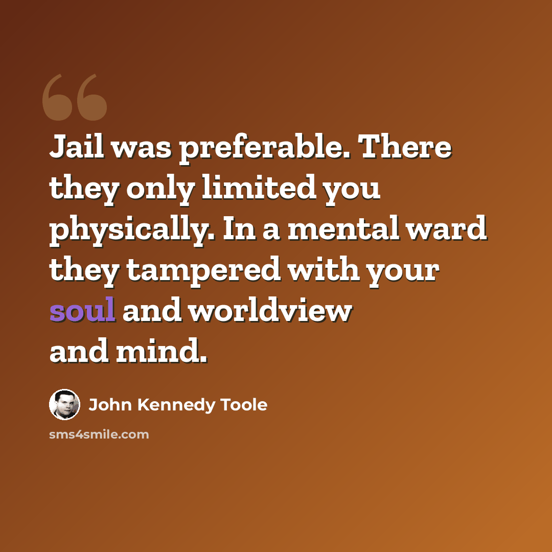 “Jail was preferable. There they only limited you physically. In a mental ward they tampered with your soul and worldview and mind.” quote by John Kennedy Toole