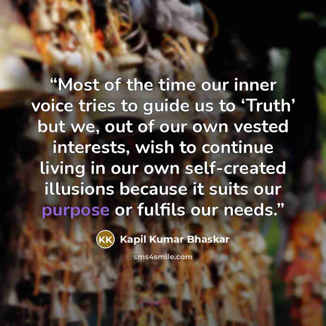 “Most of the time our inner voice tries to guide us to ‘Truth’ but we, out of our own vested interests, wish to continue living in our own self-created illusions because it suits our purpose or fulfils our needs.” quote by Kapil Kumar Bhaskar