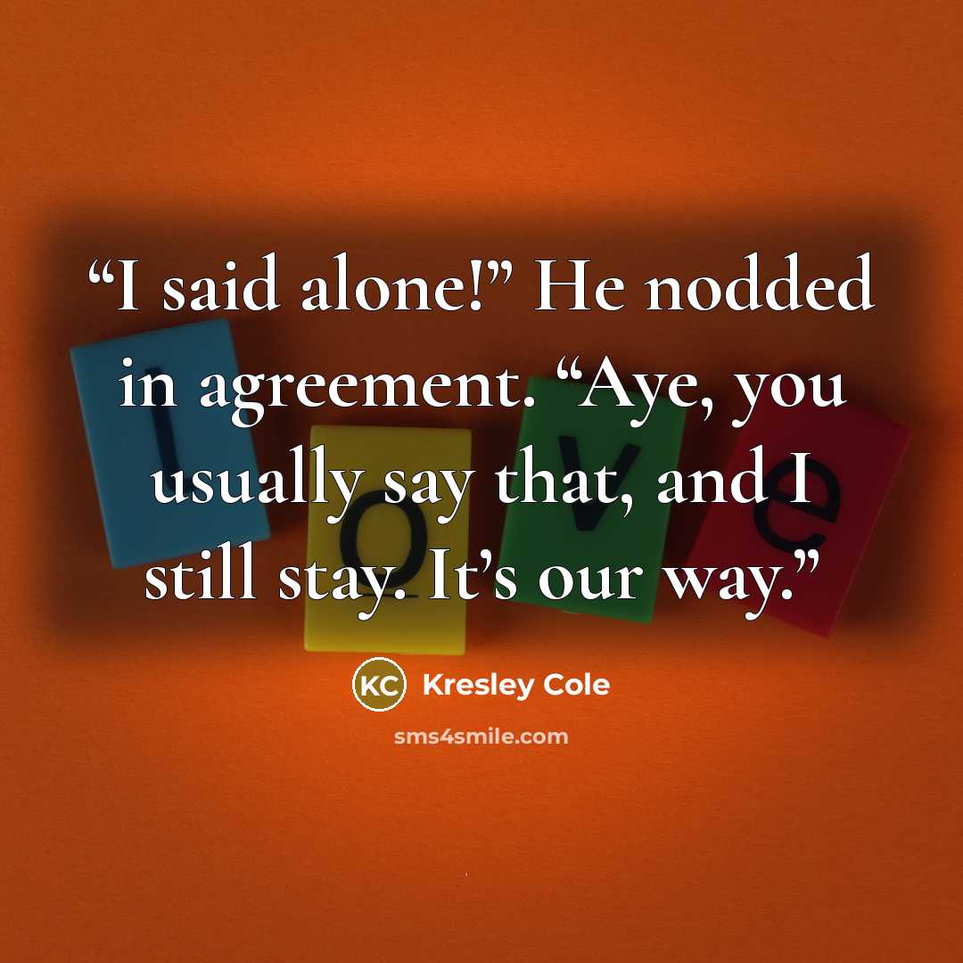 “I said alone!” He nodded in agreement. “Aye, you usually say that, and I still stay. It’s our way.” quote by Kresley Cole