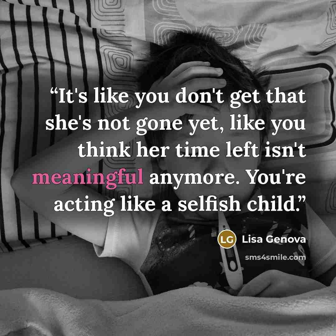 “It's like you don't get that she's not gone yet, like you think her time left isn't meaningful anymore. You're acting like a selfish child.” quote by Lisa Genova