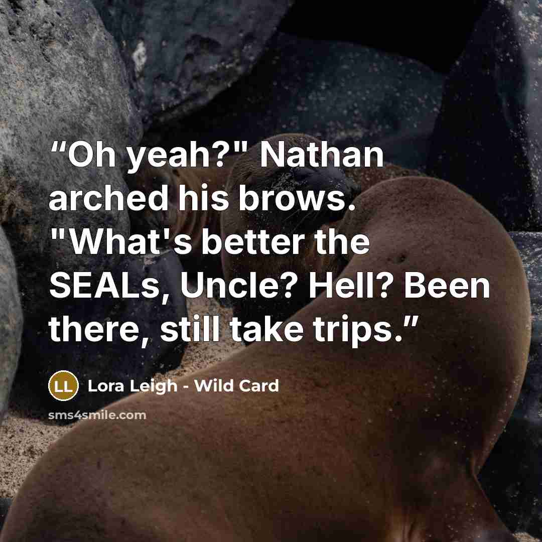 “Oh yeah?" Nathan arched his brows. "What's better the SEALs, Uncle? Hell? Been there, still take trips.” quote by Lora Leigh - Wild Card