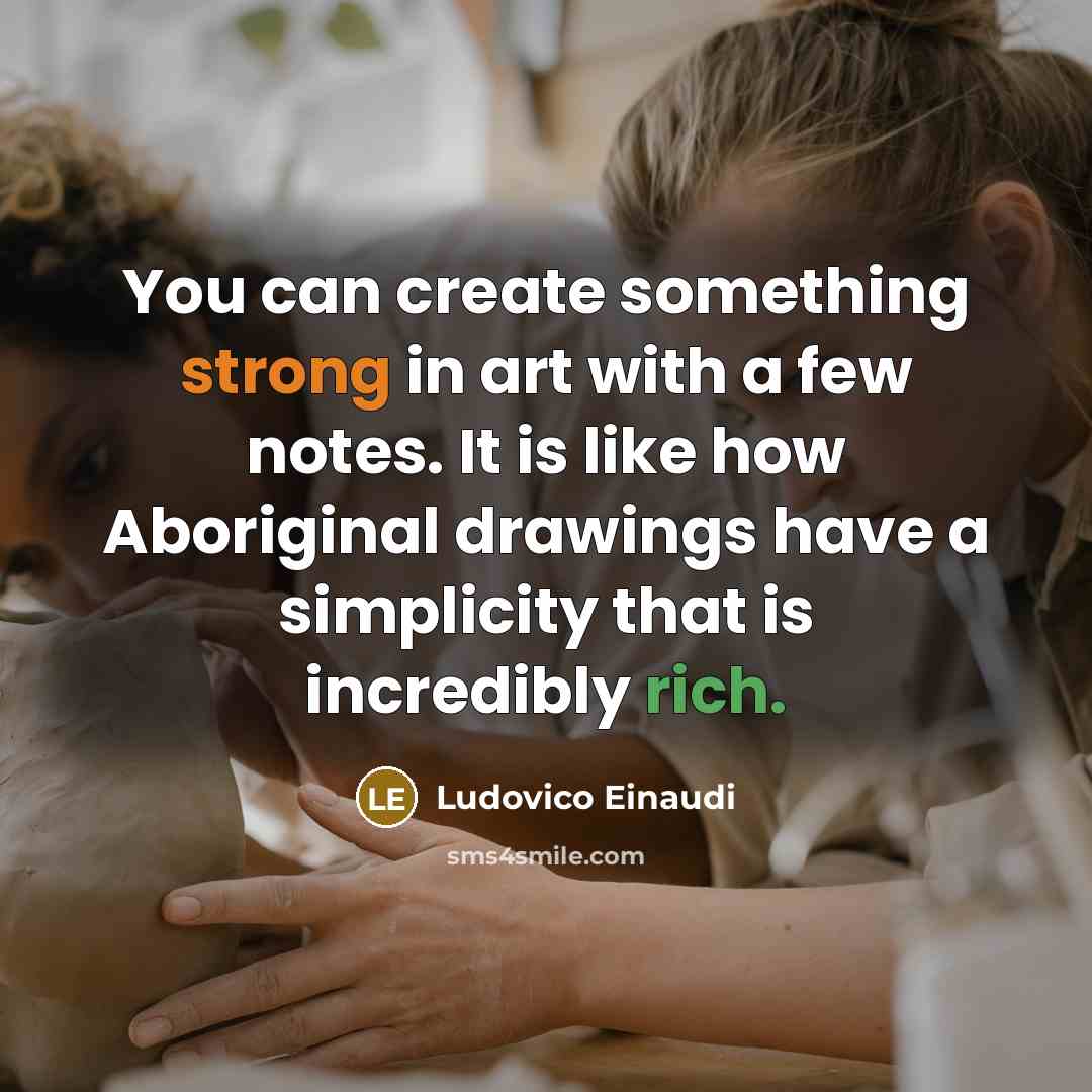 “You can create something strong in art with a few notes. It is like how Aboriginal drawings have a simplicity that is incredibly rich.” quote by Ludovico Einaudi