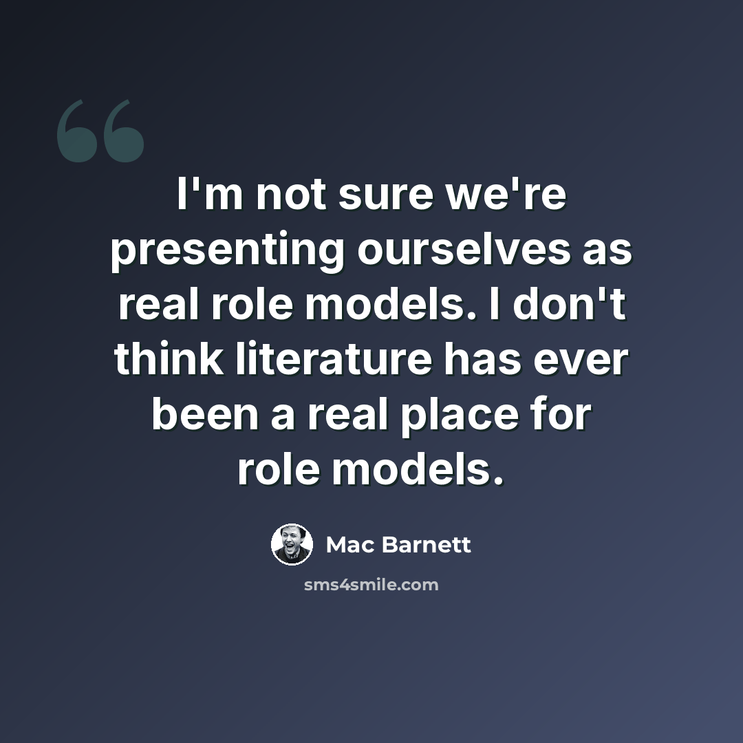 “I'm not sure we're presenting ourselves as real role models. I don't think literature has ever been a real place for role models.” quote by Mac Barnett