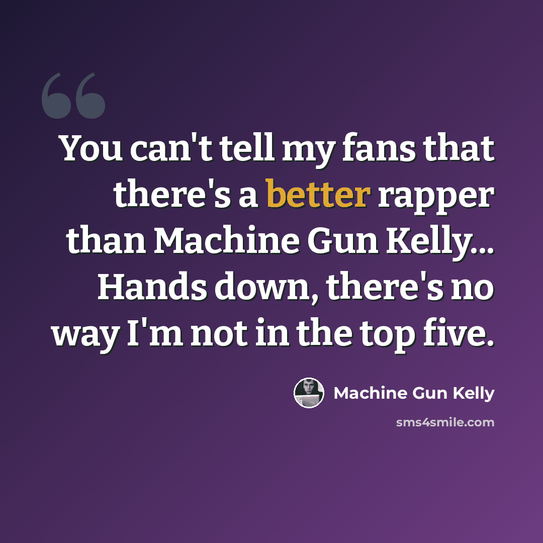 “You can't tell my fans that there's a better rapper than Machine Gun Kelly... Hands down, there's no way I'm not in the top five.” quote by Machine Gun Kelly