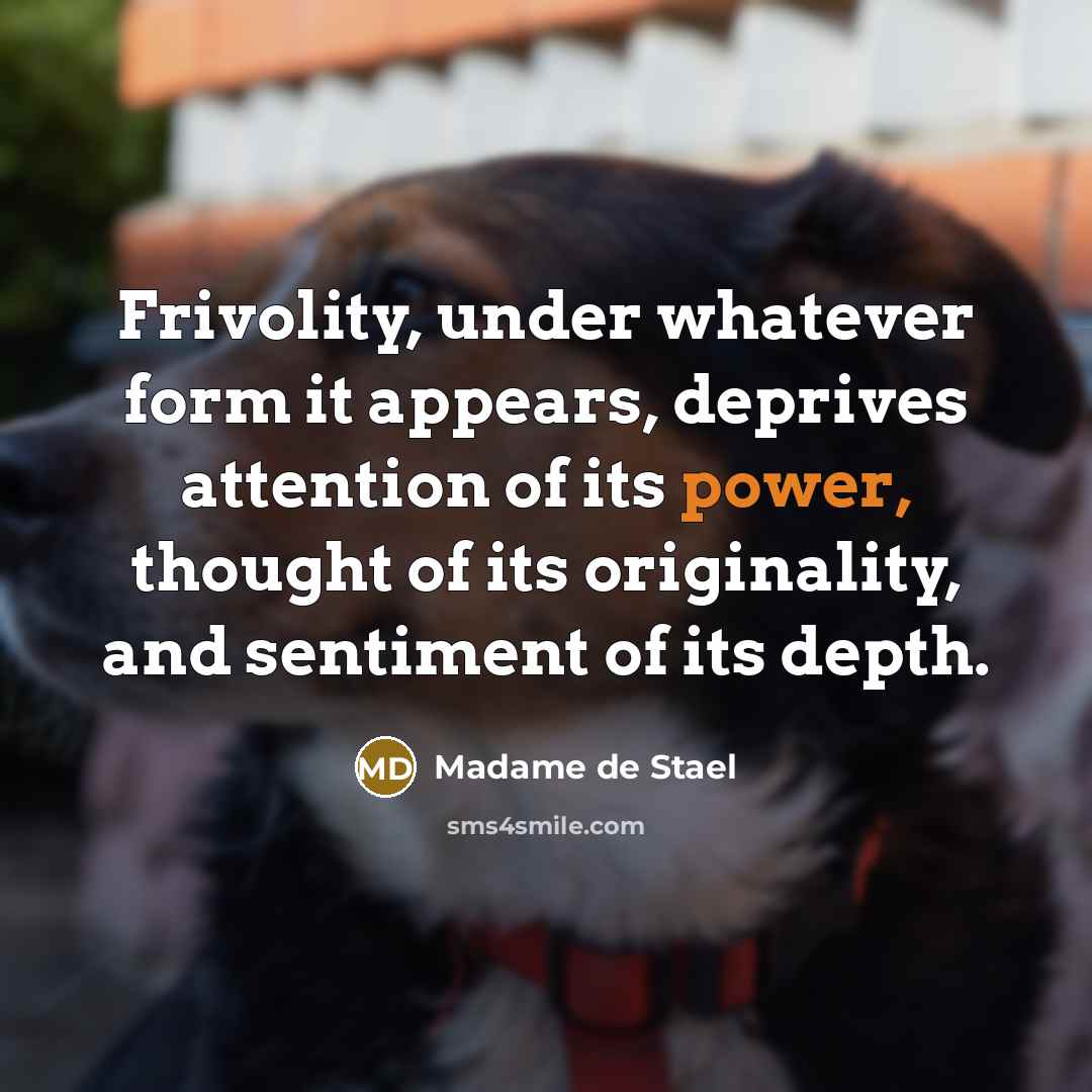 “Frivolity, under whatever form it appears, deprives attention of its power, thought of its originality, and sentiment of its depth.” quote by Madame de Stael