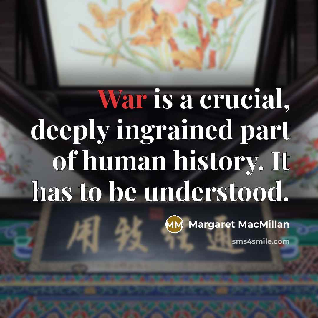 “War is a crucial, deeply ingrained part of human history. It has to be understood.” quote by Margaret MacMillan