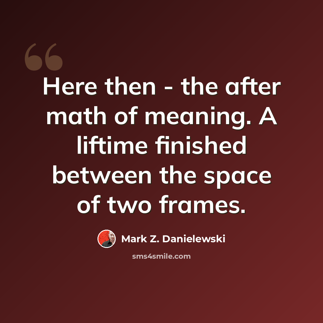 “Here then - the after math of meaning. A liftime finished between the space of two frames.” quote by Mark Z. Danielewski