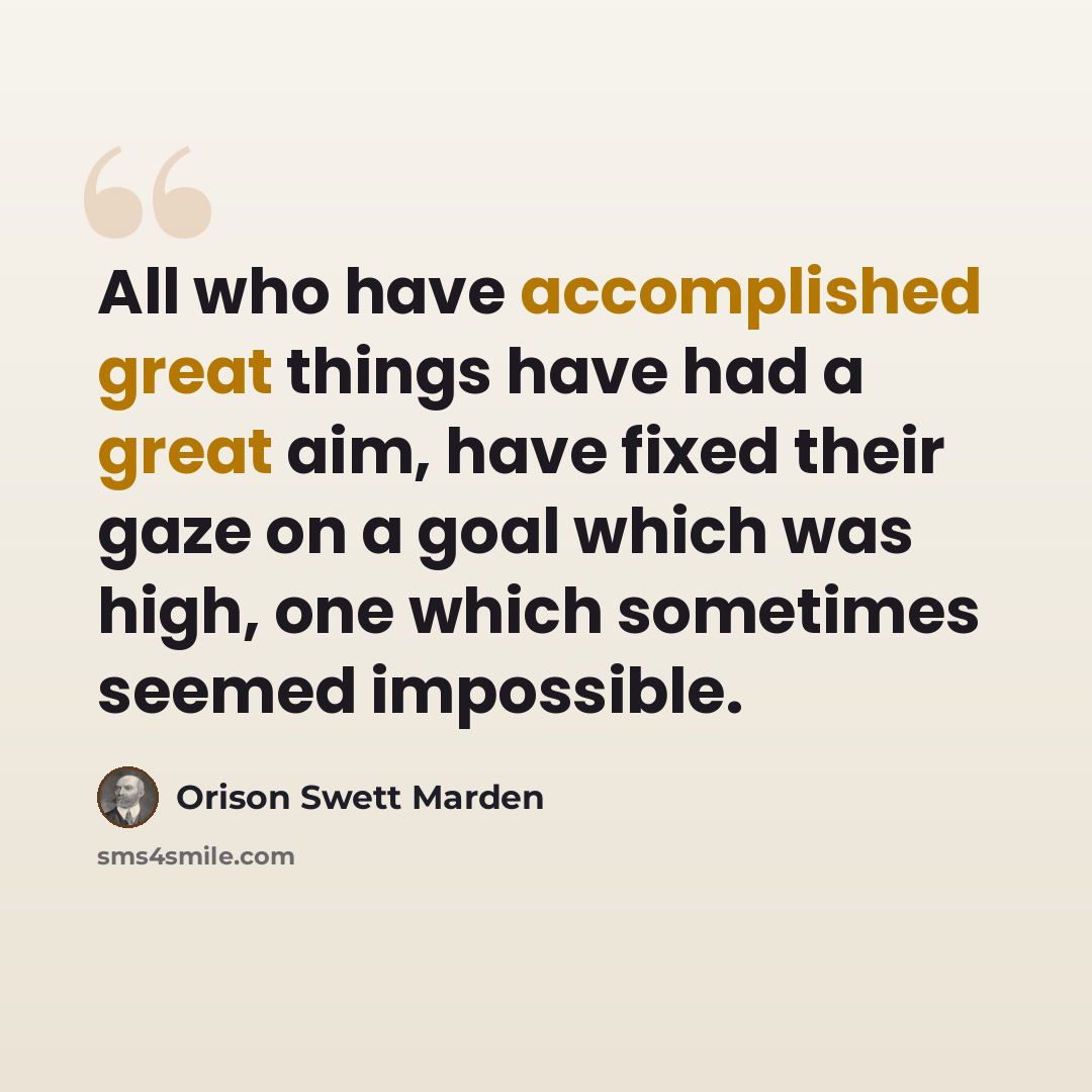 “All who have accomplished great things have had a great aim, have fixed their gaze on a goal which was high, one which sometimes seemed impossible.” quote by Orison Swett Marden