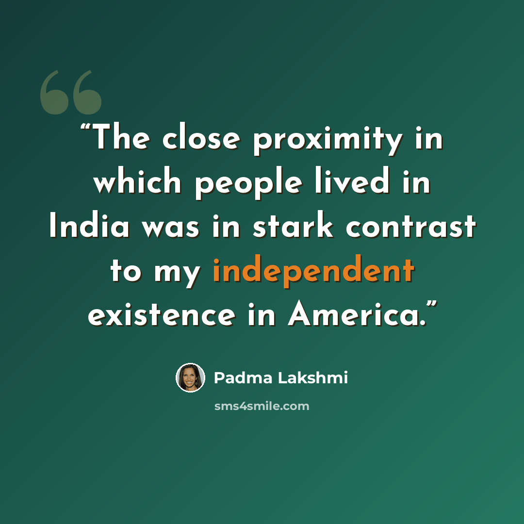 “The close proximity in which people lived in India was in stark contrast to my independent existence in America.” quote by Padma Lakshmi