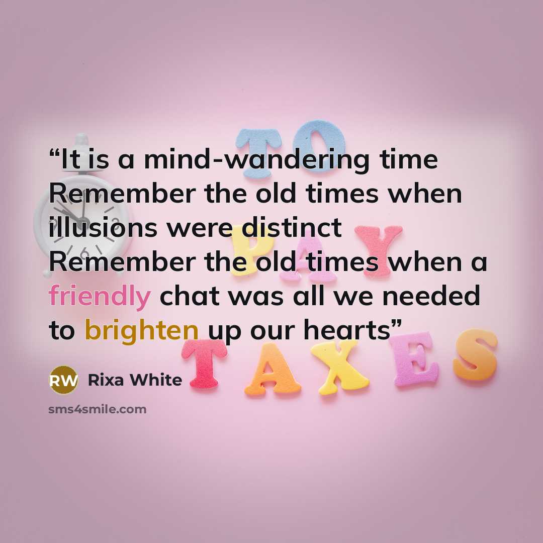 “It is a mind-wandering time Remember the old times when illusions were distinct Remember the old times when a friendly chat was all we needed to brighten up our hearts” quote by Rixa White