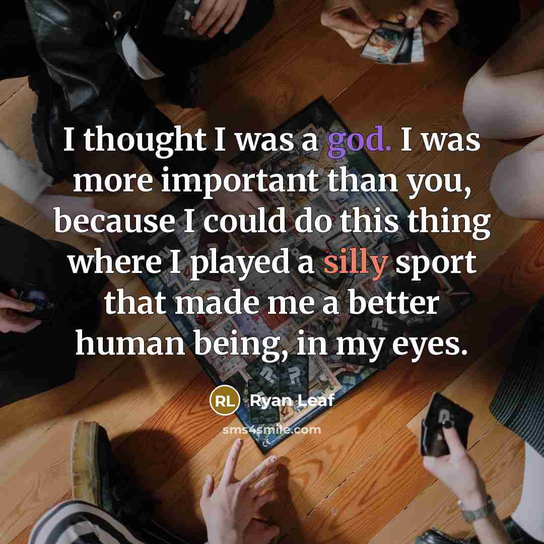 “I thought I was a god. I was more important than you, because I could do this thing where I played a silly sport that made me a better human being, in my eyes.” quote by Ryan Leaf