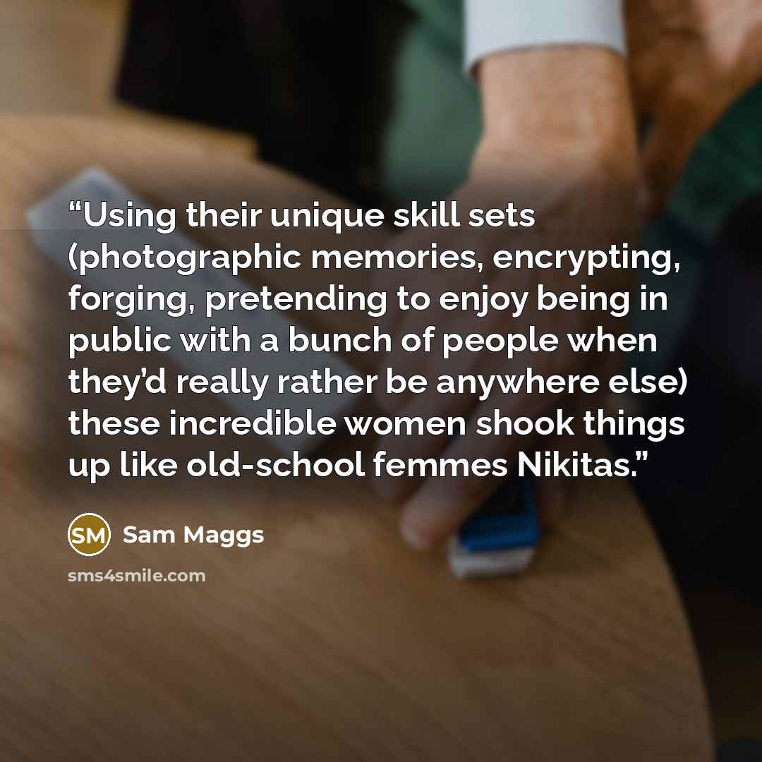“Using their unique skill sets (photographic memories, encrypting, forging, pretending to enjoy being in public with a bunch of people when they’d really rather be anywhere else) these incredible women shook things up like old-school femmes Nikitas.” quote by Sam Maggs